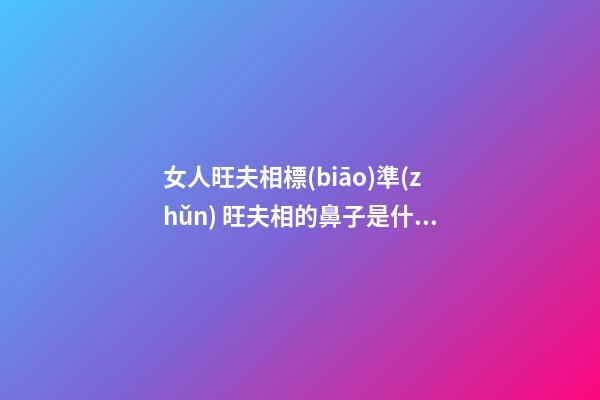 女人旺夫相標(biāo)準(zhǔn) 旺夫相的鼻子是什么標(biāo)準(zhǔn)？